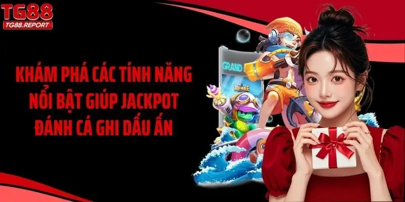 Khám phá các tính năng nổi bật giúp Jackpot đánh cá ghi dấu ấn
